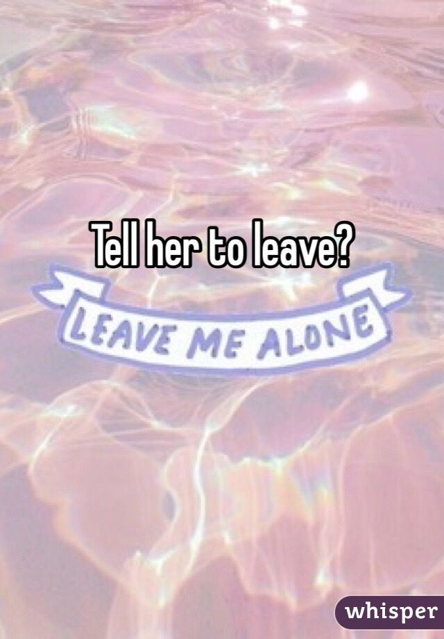 Tell her to leave?