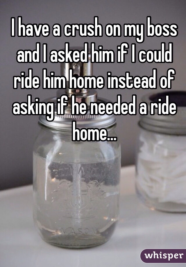 I have a crush on my boss and I asked him if I could ride him home instead of asking if he needed a ride home... 