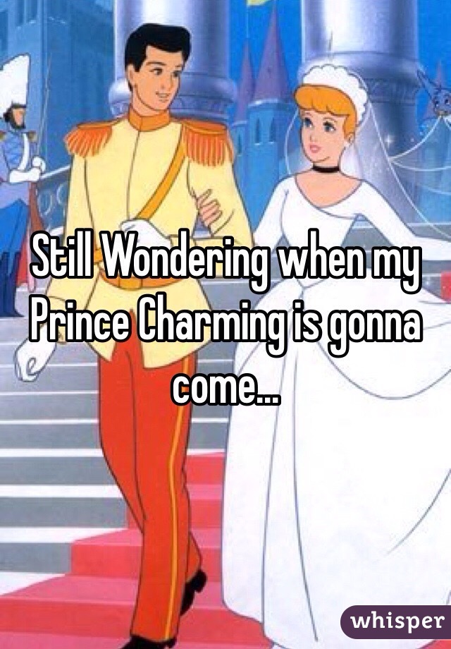 Still Wondering when my Prince Charming is gonna come...