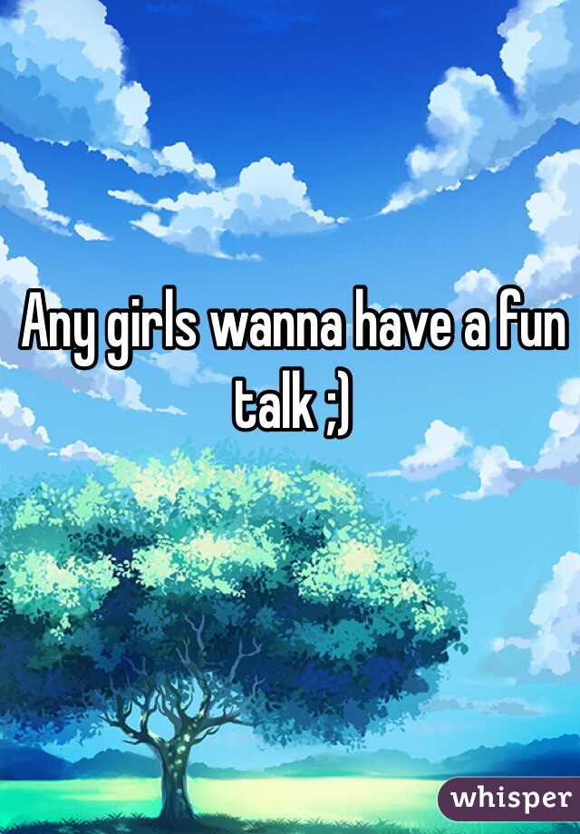 Any girls wanna have a fun talk ;)