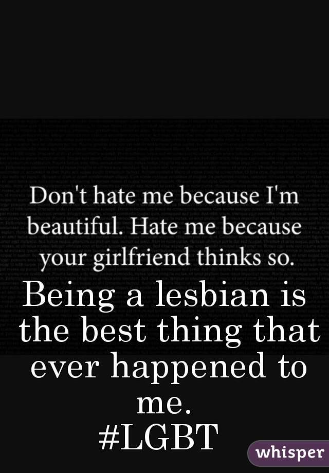 Being a lesbian is the best thing that ever happened to me. 
#LGBT 