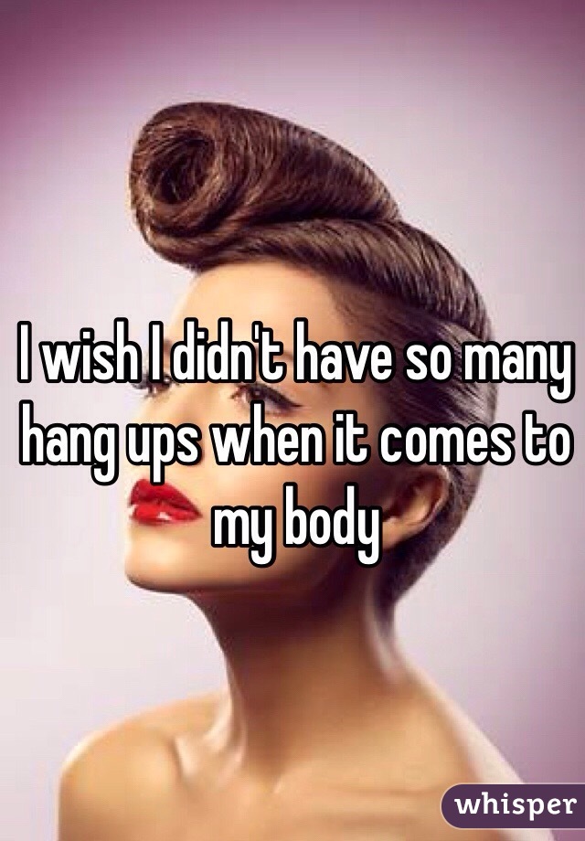 I wish I didn't have so many hang ups when it comes to my body