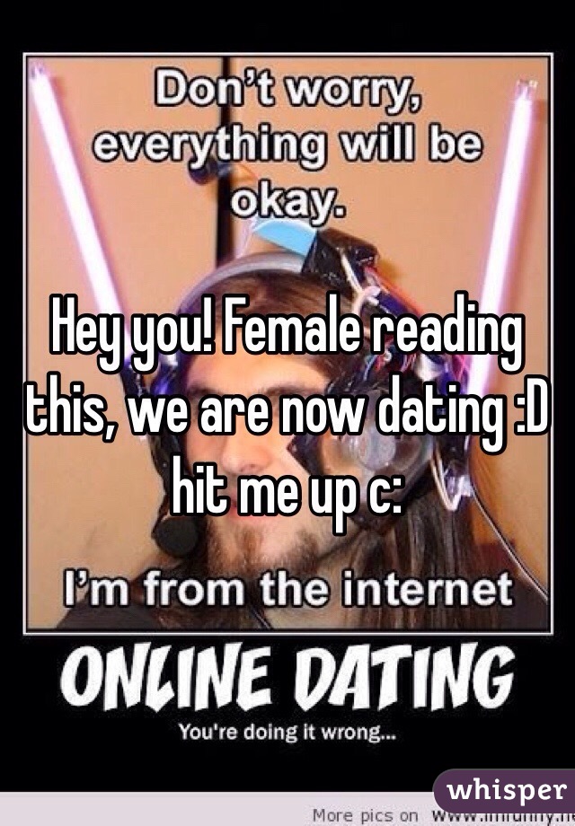 Hey you! Female reading this, we are now dating :D hit me up c: