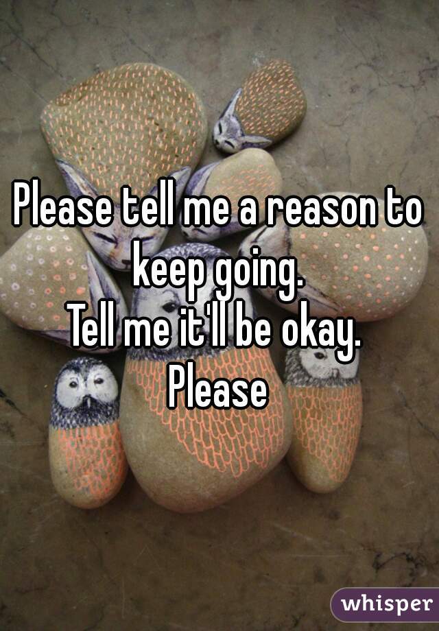 Please tell me a reason to keep going. 
Tell me it'll be okay. 
Please