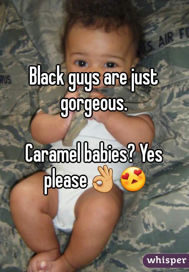 Black guys are just gorgeous. 

Caramel babies? Yes please👌😍