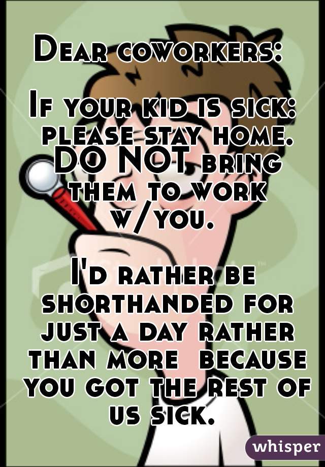 Dear coworkers: 

If your kid is sick: please stay home. DO NOT bring them to work w/you. 

I'd rather be shorthanded for just a day rather than more  because you got the rest of us sick. 