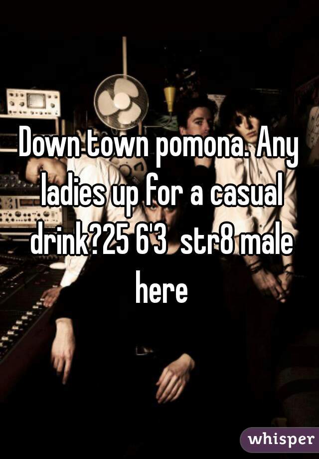 Down town pomona. Any ladies up for a casual drink?25 6'3  str8 male here