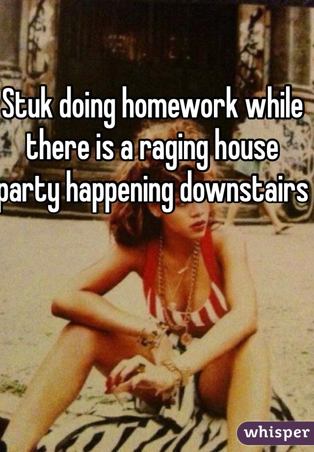 Stuk doing homework while there is a raging house party happening downstairs 