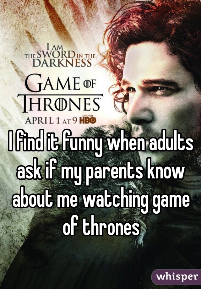 I find it funny when adults ask if my parents know about me watching game of thrones 