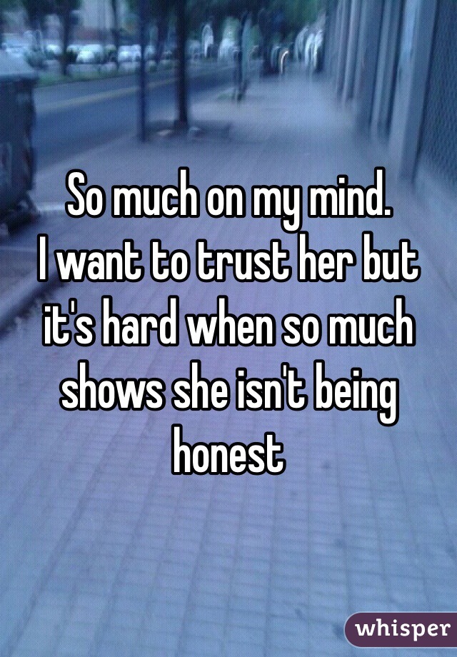 So much on my mind. 
I want to trust her but it's hard when so much shows she isn't being honest 