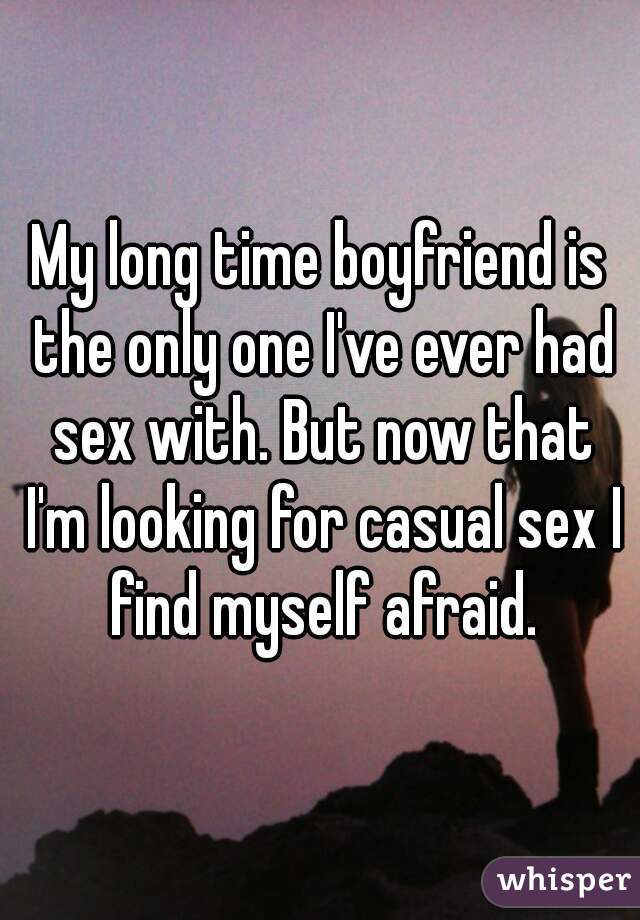 My long time boyfriend is the only one I've ever had sex with. But now that I'm looking for casual sex I find myself afraid.
