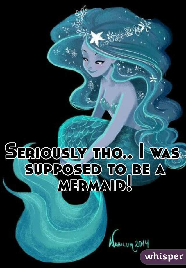 Seriously tho.. I was supposed to be a mermaid!