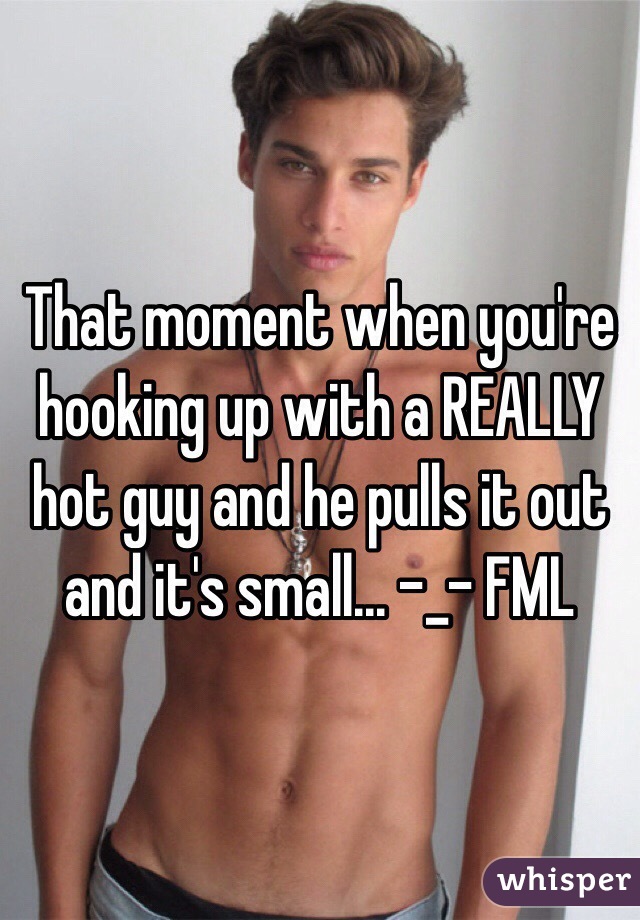 That moment when you're hooking up with a REALLY hot guy and he pulls it out and it's small... -_- FML 