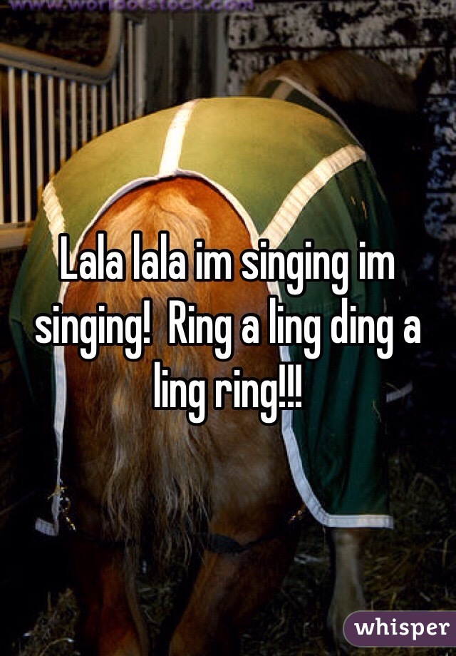 Lala lala im singing im singing!  Ring a ling ding a ling ring!!! 