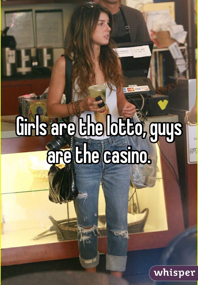 Girls are the lotto, guys are the casino.