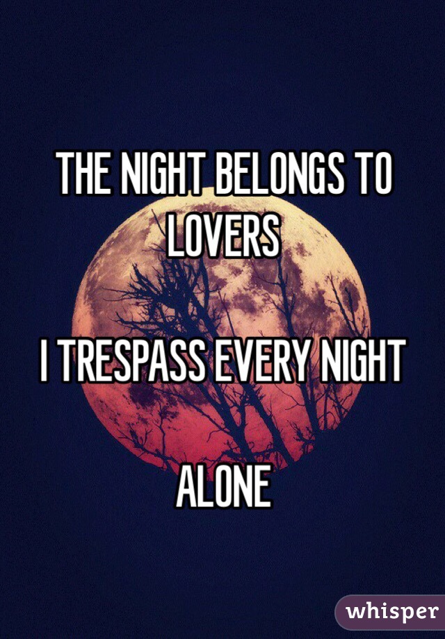 THE NIGHT BELONGS TO LOVERS

I TRESPASS EVERY NIGHT

ALONE