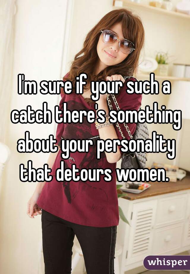 I'm sure if your such a catch there's something about your personality that detours women. 