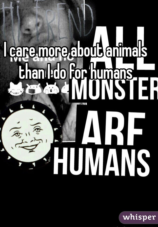 I care more about animals than I do for humans