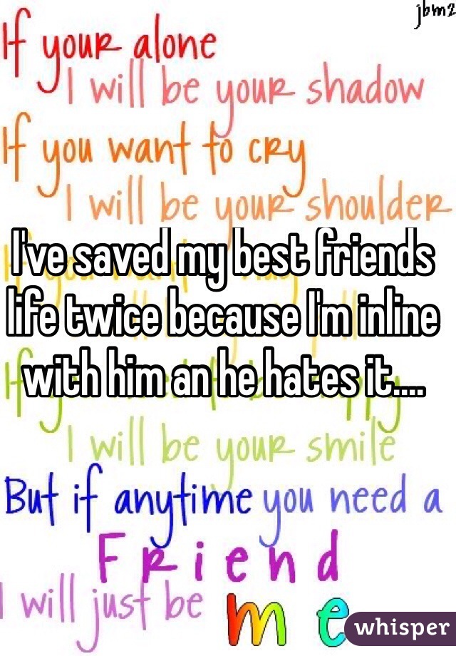 I've saved my best friends life twice because I'm inline with him an he hates it....
