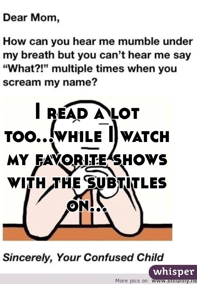 I read a lot too...while I watch my favorite shows with the subtitles on...