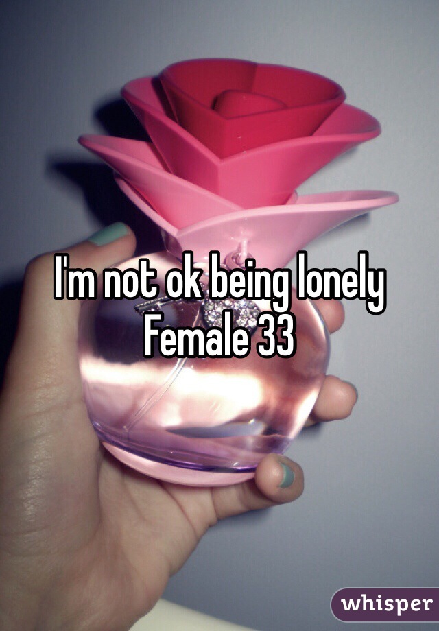 I'm not ok being lonely 
Female 33