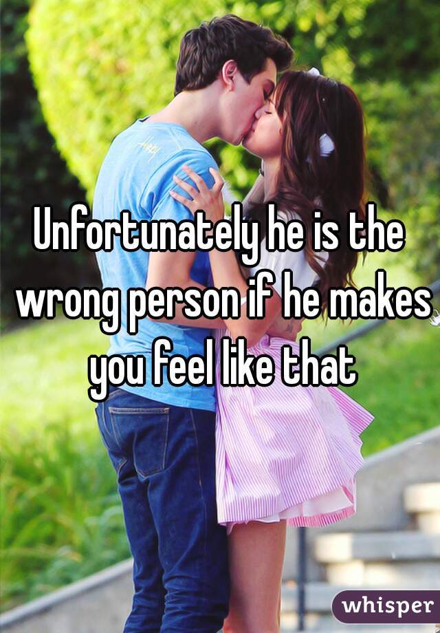 Unfortunately he is the wrong person if he makes you feel like that