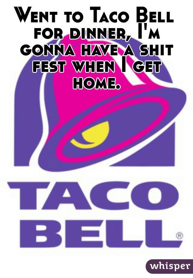 Went to Taco Bell for dinner, I'm gonna have a shit fest when I get home.