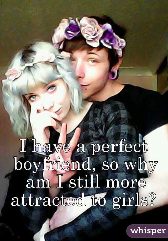 I have a perfect boyfriend, so why am I still more attracted to girls? 