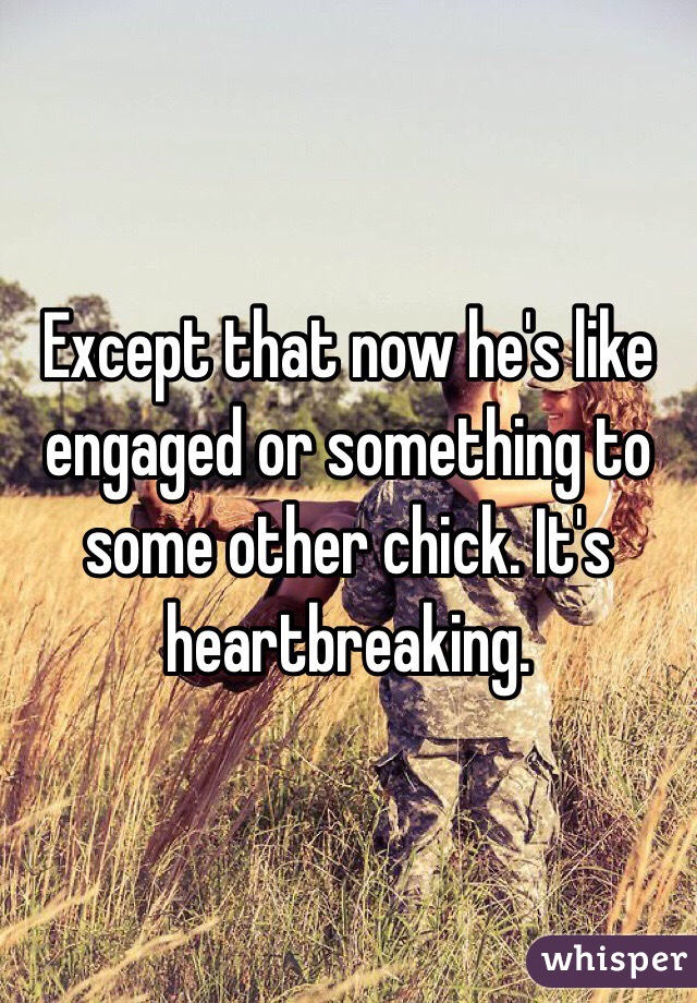 Except that now he's like engaged or something to some other chick. It's heartbreaking. 