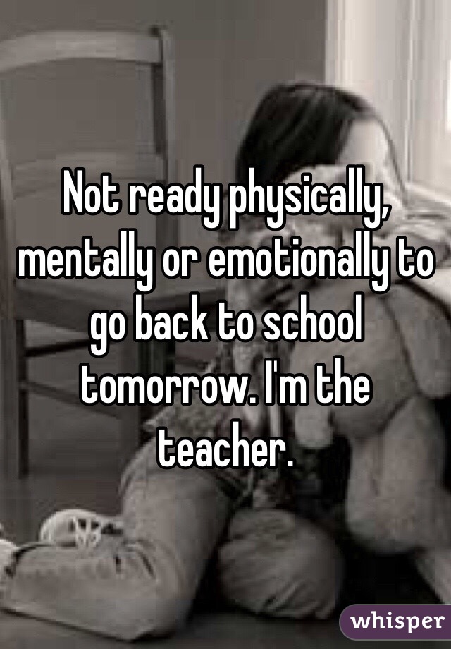 Not ready physically, mentally or emotionally to go back to school tomorrow. I'm the teacher.