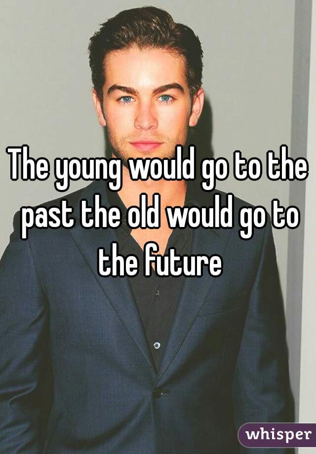The young would go to the past the old would go to the future