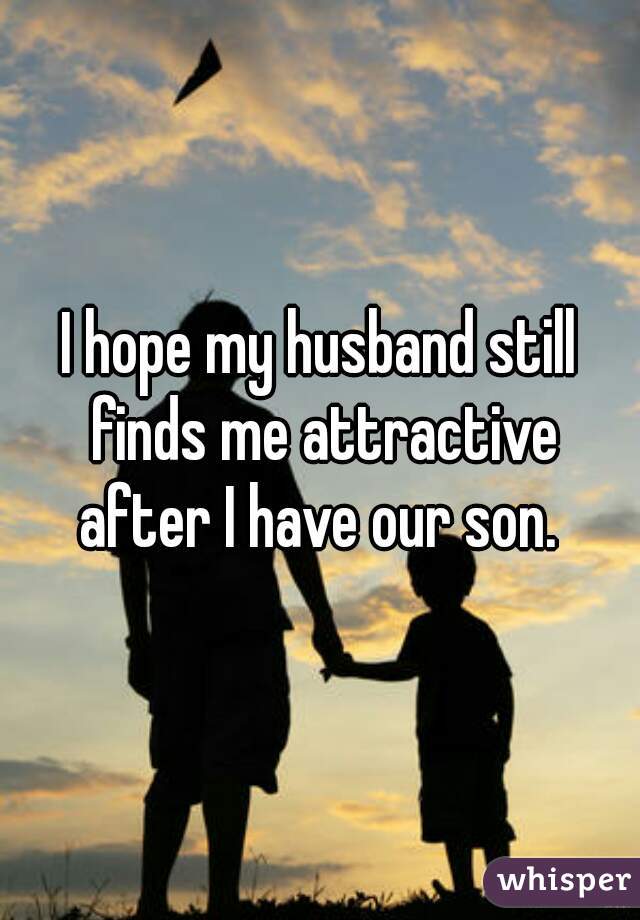 I hope my husband still finds me attractive after I have our son. 