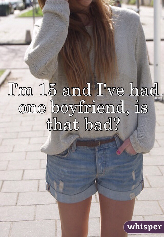 I'm 15 and I've had one boyfriend, is that bad? 
 