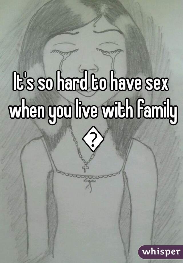 It's so hard to have sex when you live with family 😞