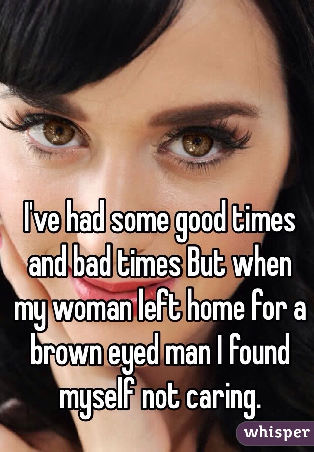 I've had some good times and bad times But when my woman left home for a brown eyed man I found myself not caring. 