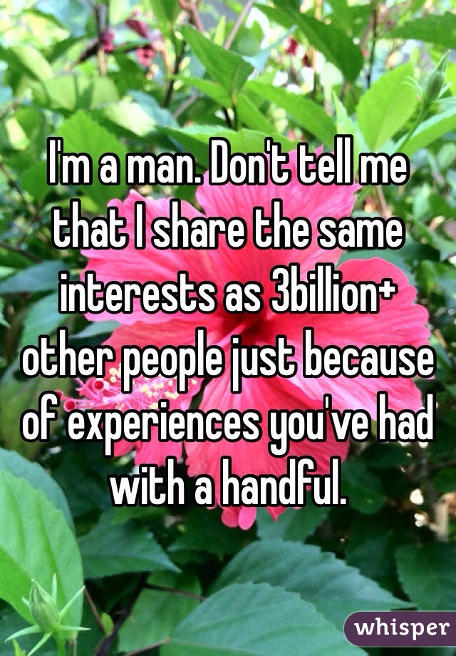 I'm a man. Don't tell me that I share the same interests as 3billion+ other people just because of experiences you've had with a handful.