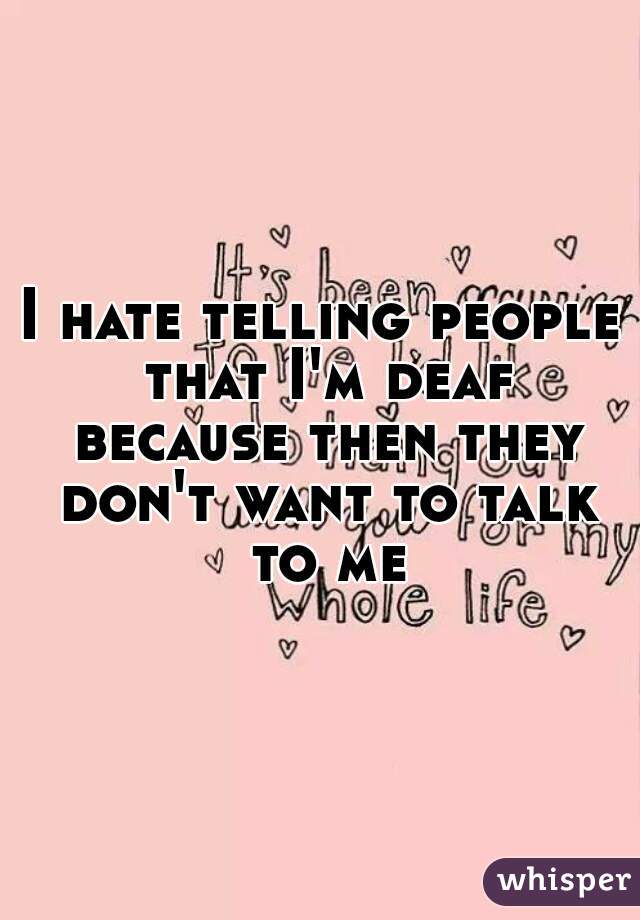 I hate telling people that I'm deaf because then they don't want to talk to me