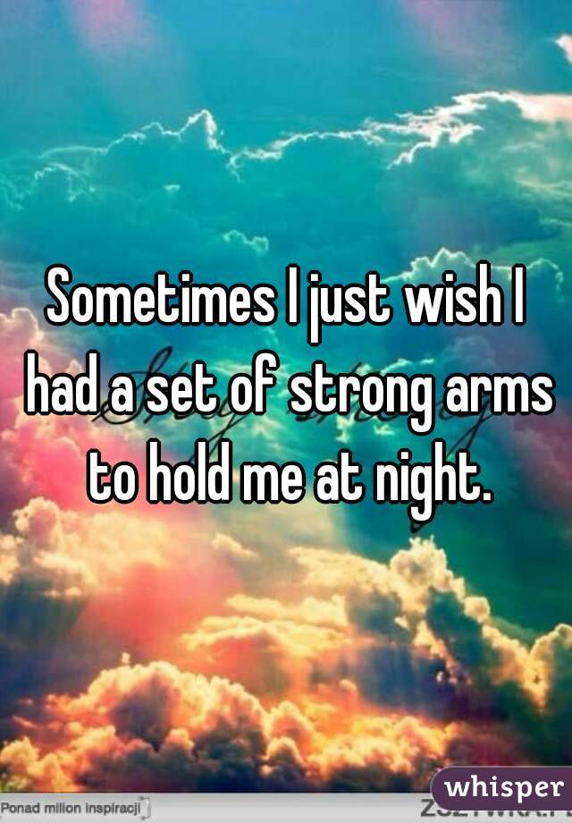 Sometimes I just wish I had a set of strong arms to hold me at night.