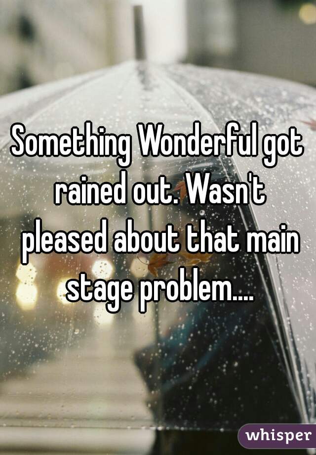 Something Wonderful got rained out. Wasn't pleased about that main stage problem....