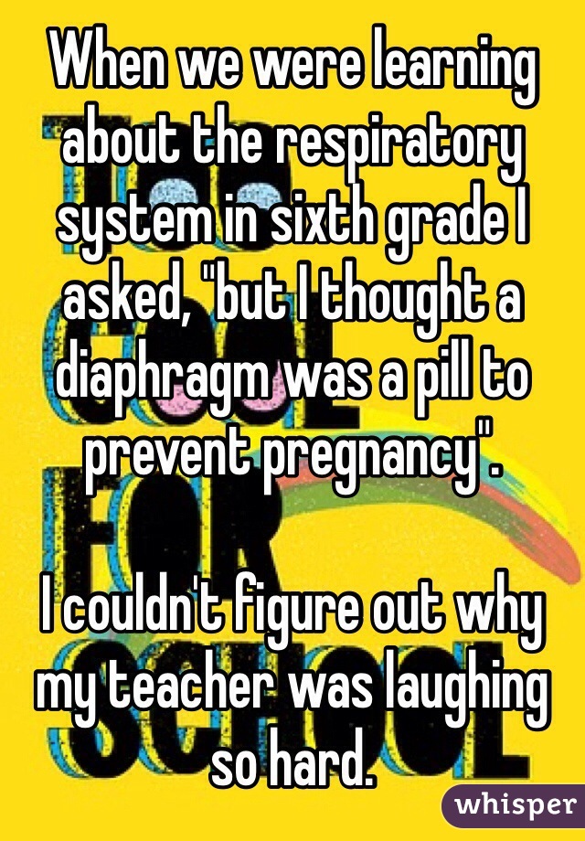 When we were learning about the respiratory system in sixth grade I asked, "but I thought a diaphragm was a pill to prevent pregnancy". 

I couldn't figure out why my teacher was laughing so hard. 