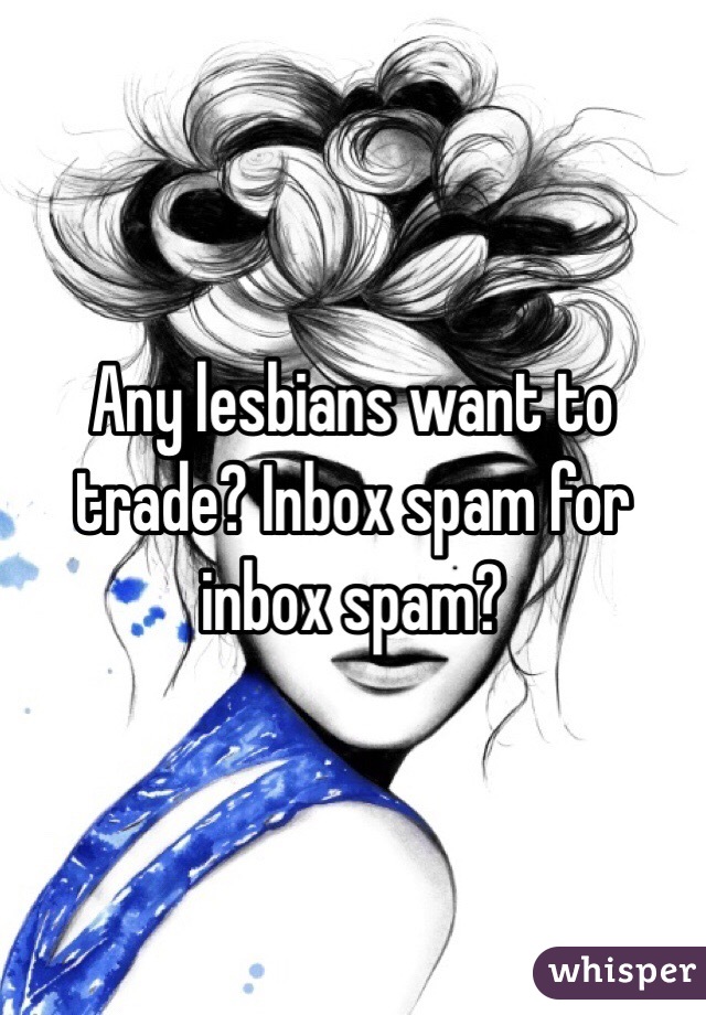 Any lesbians want to trade? Inbox spam for inbox spam?