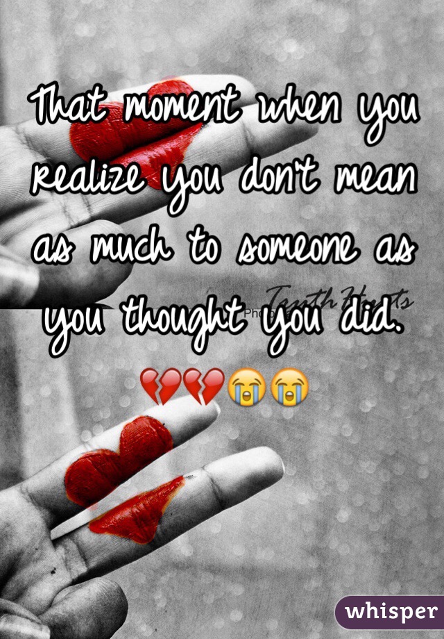 That moment when you realize you don't mean as much to someone as you thought you did. 
💔💔😭😭