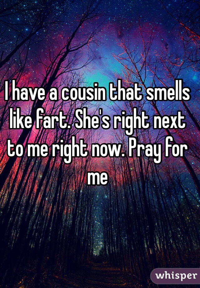 I have a cousin that smells like fart. She's right next to me right now. Pray for me 