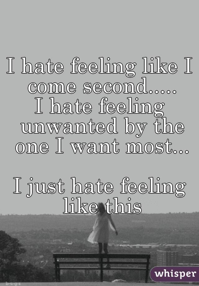 I hate feeling like I come second.....
I hate feeling unwanted by the one I want most...

I just hate feeling like this
