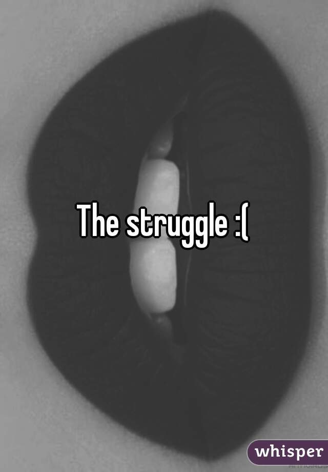 The struggle :(