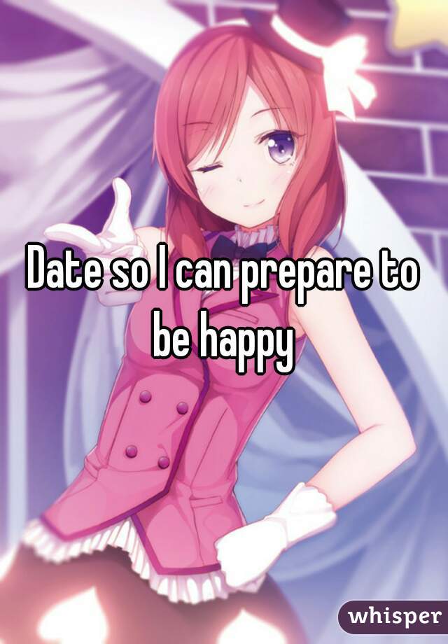 Date so I can prepare to be happy 