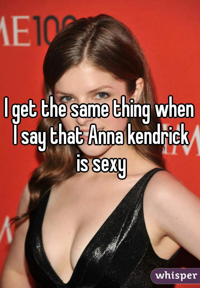 I get the same thing when I say that Anna kendrick is sexy