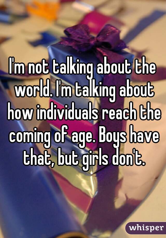 I'm not talking about the world. I'm talking about how individuals reach the coming of age. Boys have that, but girls don't.