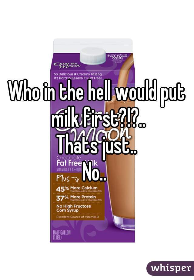Who in the hell would put milk first?!?..
Thats just..
No.. 