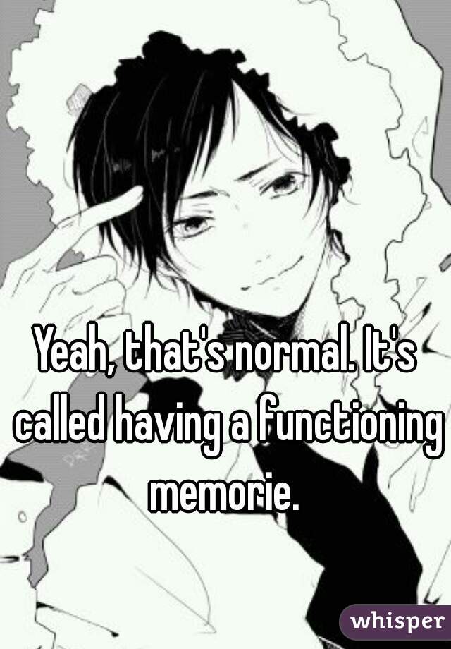 Yeah, that's normal. It's called having a functioning memorie. 